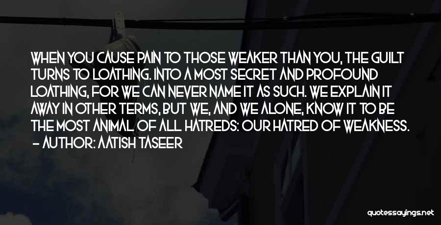 Aatish Taseer Quotes: When You Cause Pain To Those Weaker Than You, The Guilt Turns To Loathing. Into A Most Secret And Profound