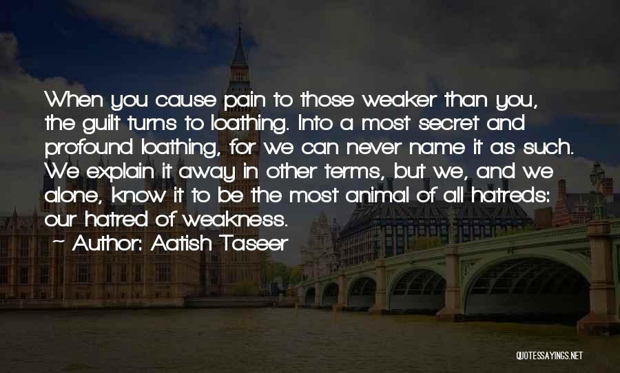 Aatish Taseer Quotes: When You Cause Pain To Those Weaker Than You, The Guilt Turns To Loathing. Into A Most Secret And Profound