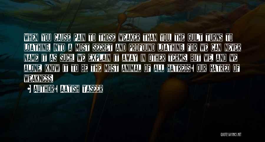 Aatish Taseer Quotes: When You Cause Pain To Those Weaker Than You, The Guilt Turns To Loathing. Into A Most Secret And Profound