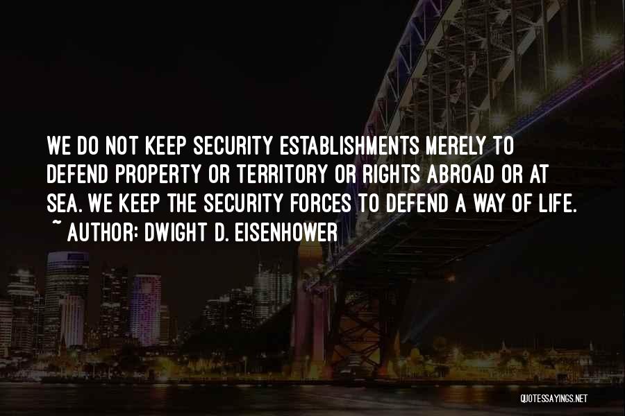 Dwight D. Eisenhower Quotes: We Do Not Keep Security Establishments Merely To Defend Property Or Territory Or Rights Abroad Or At Sea. We Keep