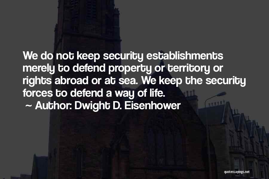 Dwight D. Eisenhower Quotes: We Do Not Keep Security Establishments Merely To Defend Property Or Territory Or Rights Abroad Or At Sea. We Keep