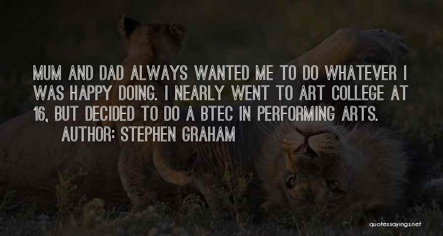 Stephen Graham Quotes: Mum And Dad Always Wanted Me To Do Whatever I Was Happy Doing. I Nearly Went To Art College At