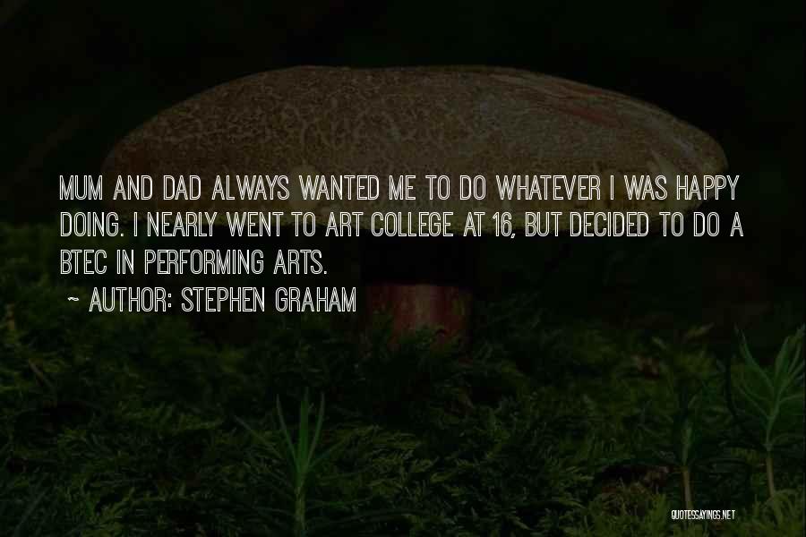 Stephen Graham Quotes: Mum And Dad Always Wanted Me To Do Whatever I Was Happy Doing. I Nearly Went To Art College At