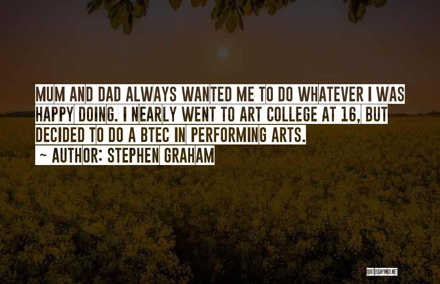 Stephen Graham Quotes: Mum And Dad Always Wanted Me To Do Whatever I Was Happy Doing. I Nearly Went To Art College At