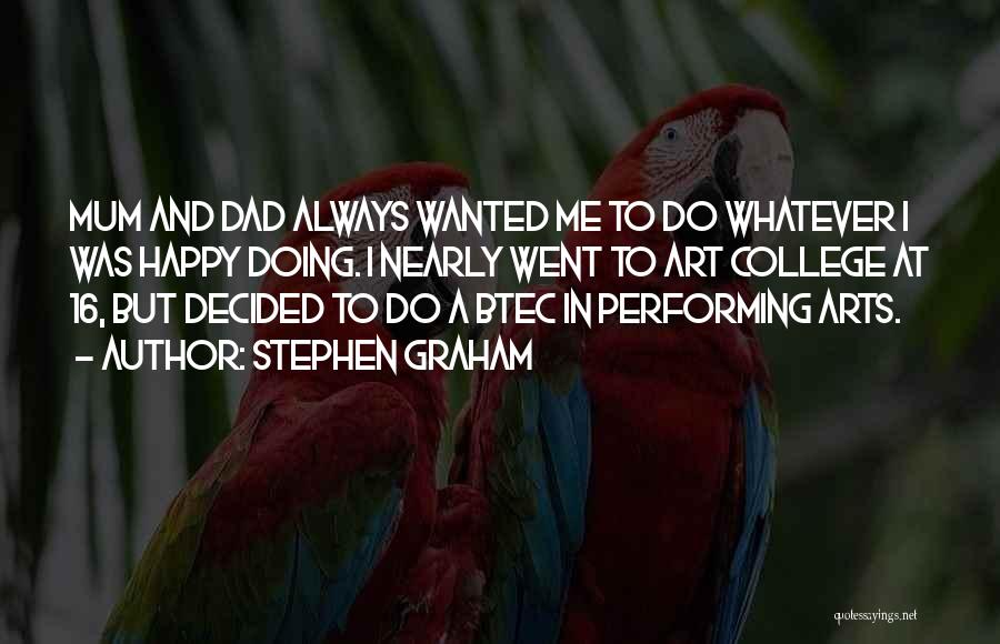Stephen Graham Quotes: Mum And Dad Always Wanted Me To Do Whatever I Was Happy Doing. I Nearly Went To Art College At