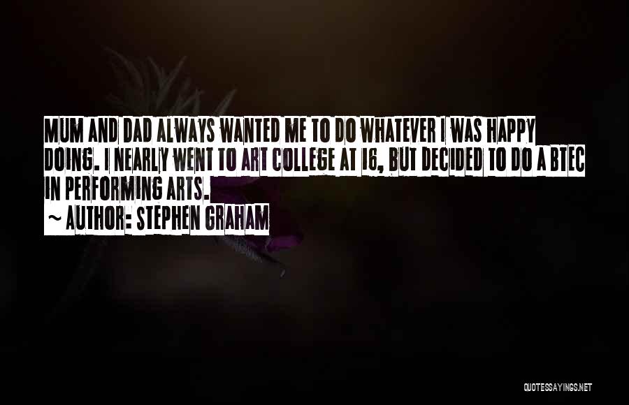 Stephen Graham Quotes: Mum And Dad Always Wanted Me To Do Whatever I Was Happy Doing. I Nearly Went To Art College At