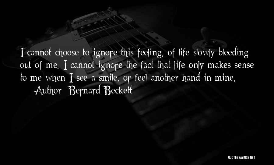 Bernard Beckett Quotes: I Cannot Choose To Ignore This Feeling, Of Life Slowly Bleeding Out Of Me. I Cannot Ignore The Fact That