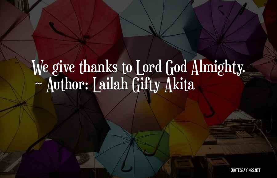 Lailah Gifty Akita Quotes: We Give Thanks To Lord God Almighty.