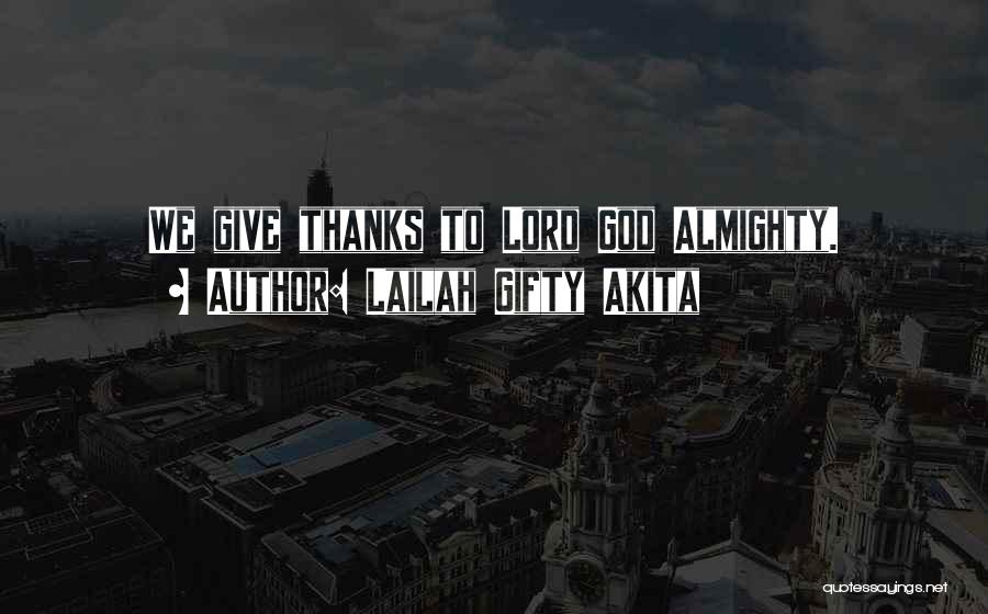 Lailah Gifty Akita Quotes: We Give Thanks To Lord God Almighty.