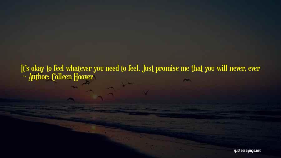 Colleen Hoover Quotes: It's Okay To Feel Whatever You Need To Feel. Just Promise Me That You Will Never, Ever Feel Guilty. Promise