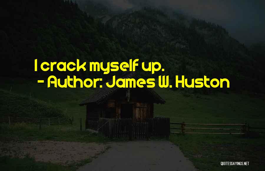 James W. Huston Quotes: I Crack Myself Up.