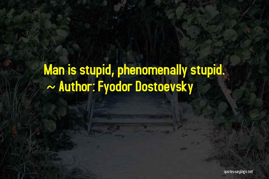 Fyodor Dostoevsky Quotes: Man Is Stupid, Phenomenally Stupid.