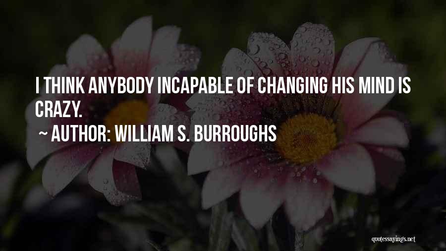 William S. Burroughs Quotes: I Think Anybody Incapable Of Changing His Mind Is Crazy.