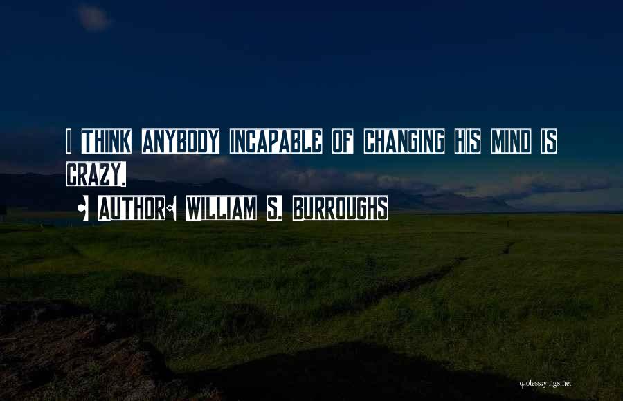 William S. Burroughs Quotes: I Think Anybody Incapable Of Changing His Mind Is Crazy.
