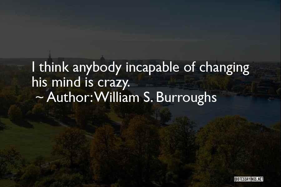 William S. Burroughs Quotes: I Think Anybody Incapable Of Changing His Mind Is Crazy.