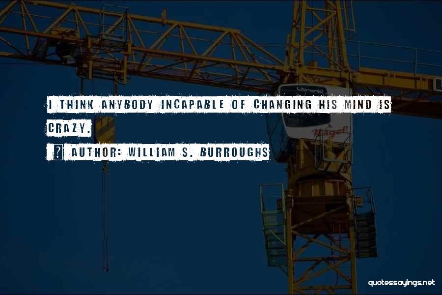 William S. Burroughs Quotes: I Think Anybody Incapable Of Changing His Mind Is Crazy.