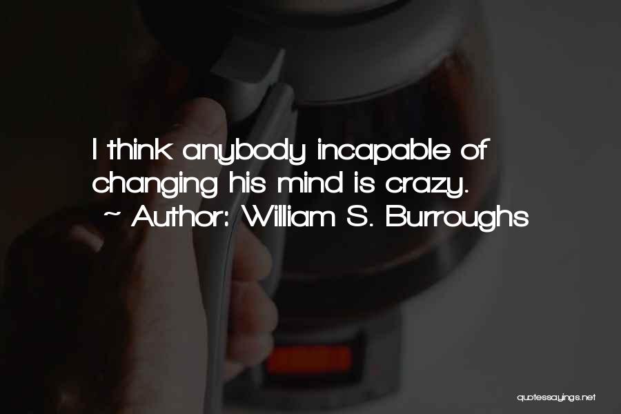 William S. Burroughs Quotes: I Think Anybody Incapable Of Changing His Mind Is Crazy.