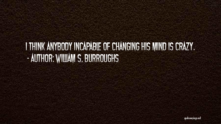 William S. Burroughs Quotes: I Think Anybody Incapable Of Changing His Mind Is Crazy.
