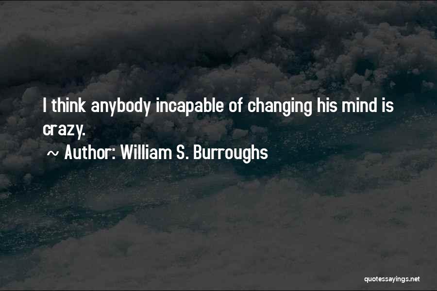 William S. Burroughs Quotes: I Think Anybody Incapable Of Changing His Mind Is Crazy.