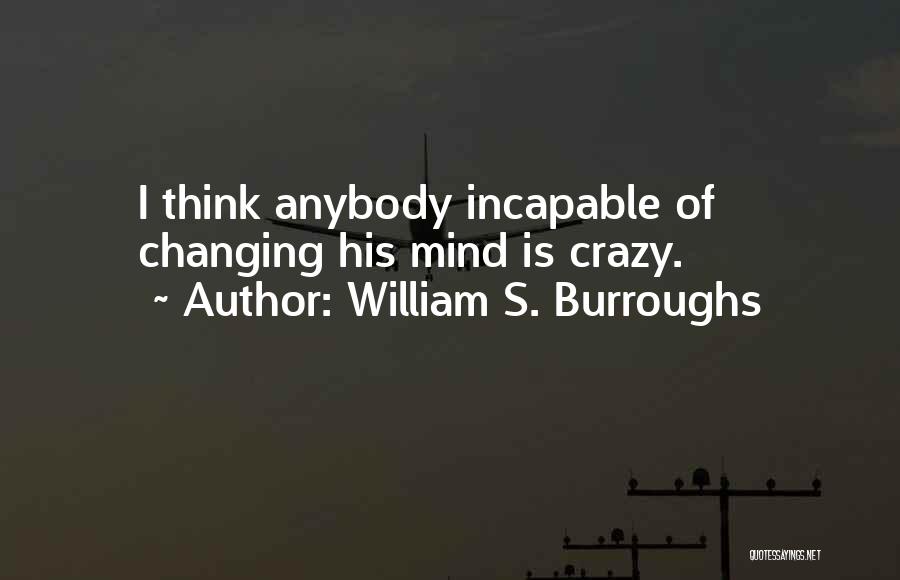 William S. Burroughs Quotes: I Think Anybody Incapable Of Changing His Mind Is Crazy.