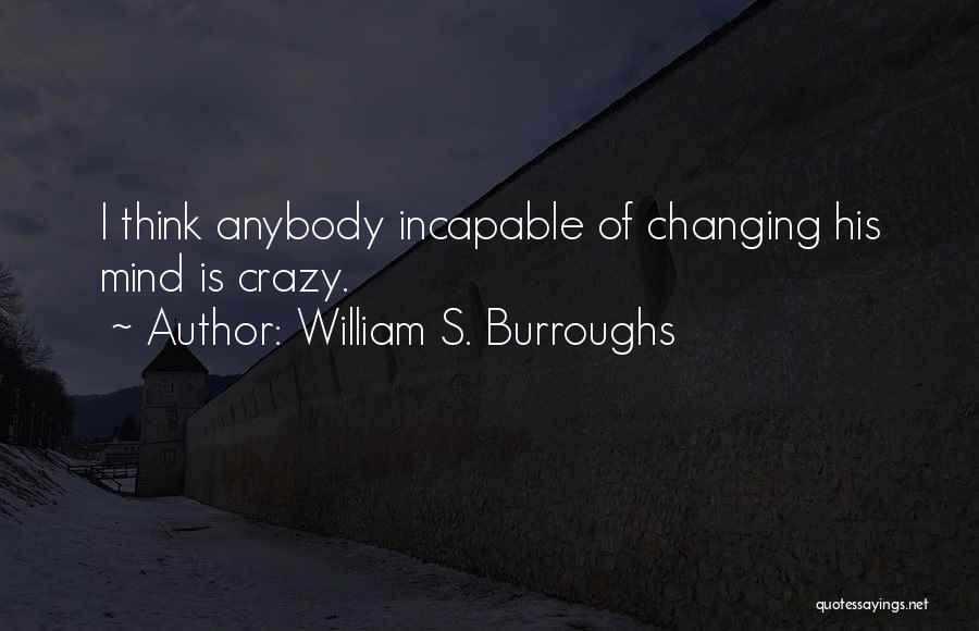 William S. Burroughs Quotes: I Think Anybody Incapable Of Changing His Mind Is Crazy.