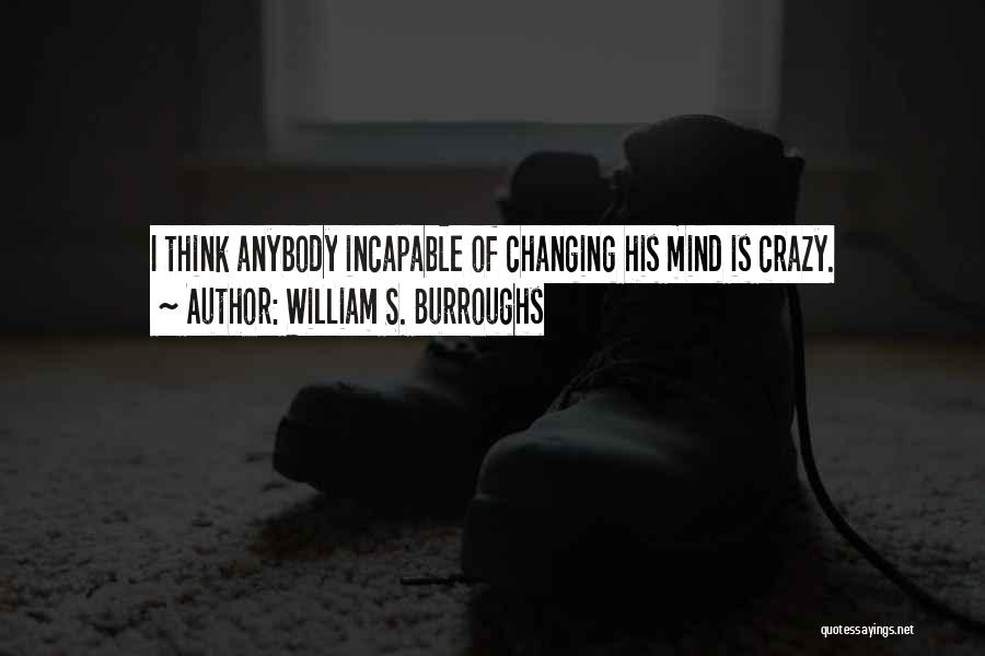William S. Burroughs Quotes: I Think Anybody Incapable Of Changing His Mind Is Crazy.