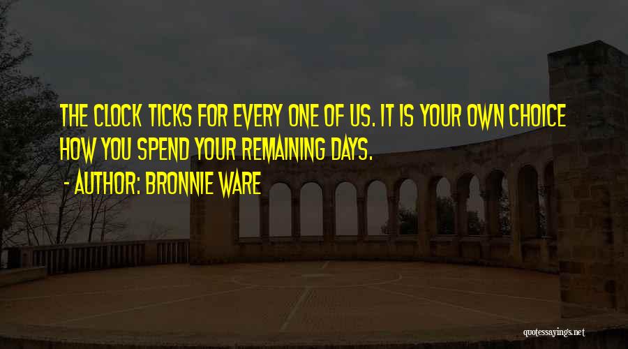 Bronnie Ware Quotes: The Clock Ticks For Every One Of Us. It Is Your Own Choice How You Spend Your Remaining Days.