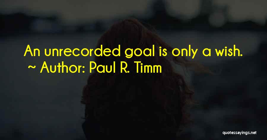 Paul R. Timm Quotes: An Unrecorded Goal Is Only A Wish.