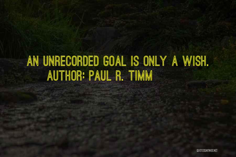 Paul R. Timm Quotes: An Unrecorded Goal Is Only A Wish.