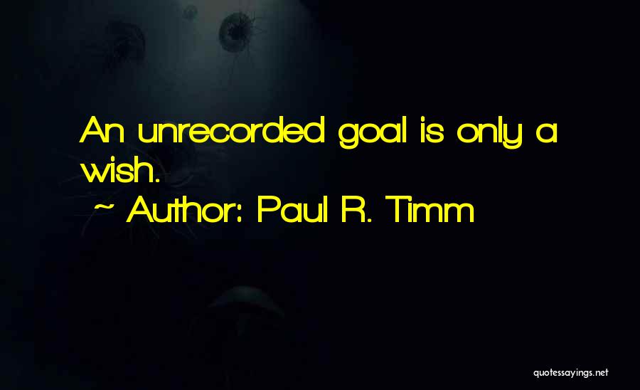 Paul R. Timm Quotes: An Unrecorded Goal Is Only A Wish.