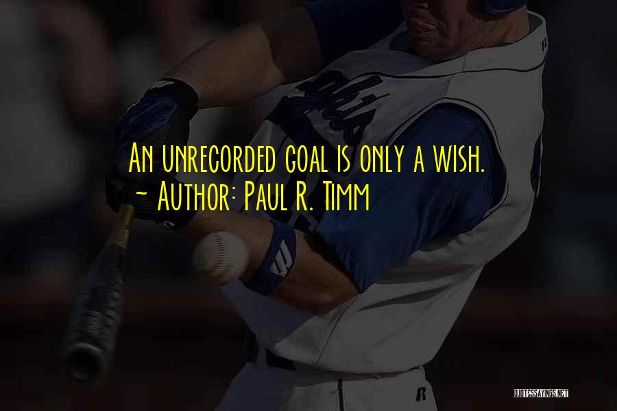 Paul R. Timm Quotes: An Unrecorded Goal Is Only A Wish.