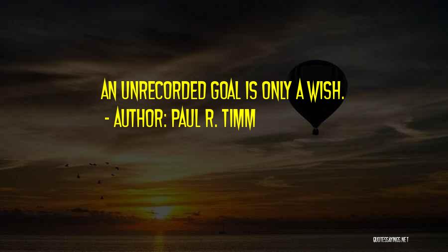 Paul R. Timm Quotes: An Unrecorded Goal Is Only A Wish.