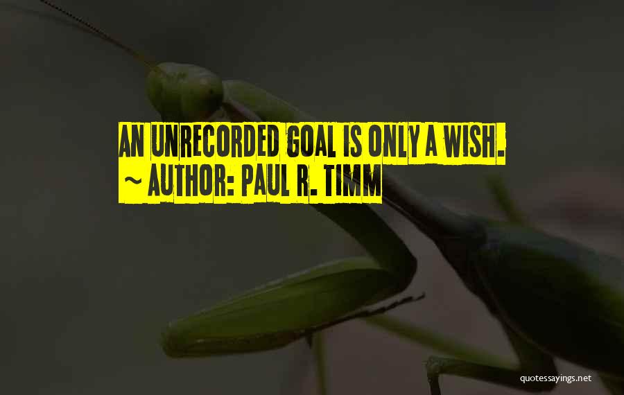 Paul R. Timm Quotes: An Unrecorded Goal Is Only A Wish.