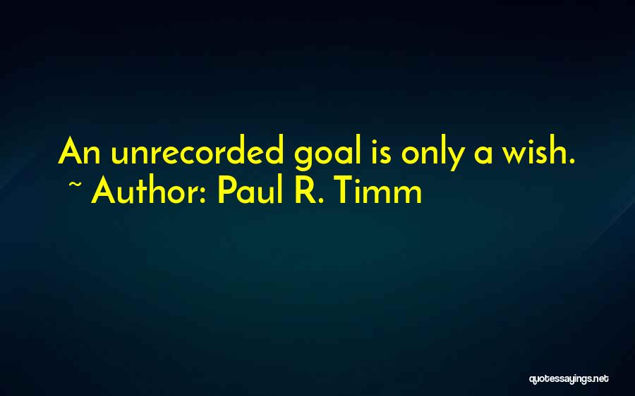 Paul R. Timm Quotes: An Unrecorded Goal Is Only A Wish.