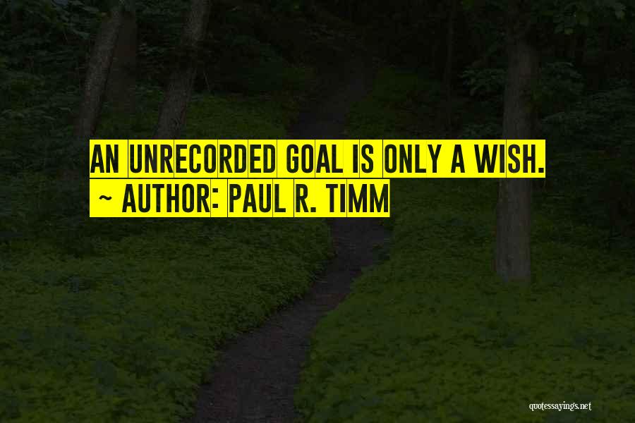 Paul R. Timm Quotes: An Unrecorded Goal Is Only A Wish.