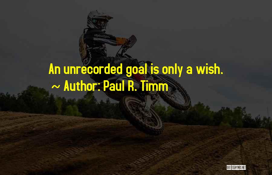 Paul R. Timm Quotes: An Unrecorded Goal Is Only A Wish.