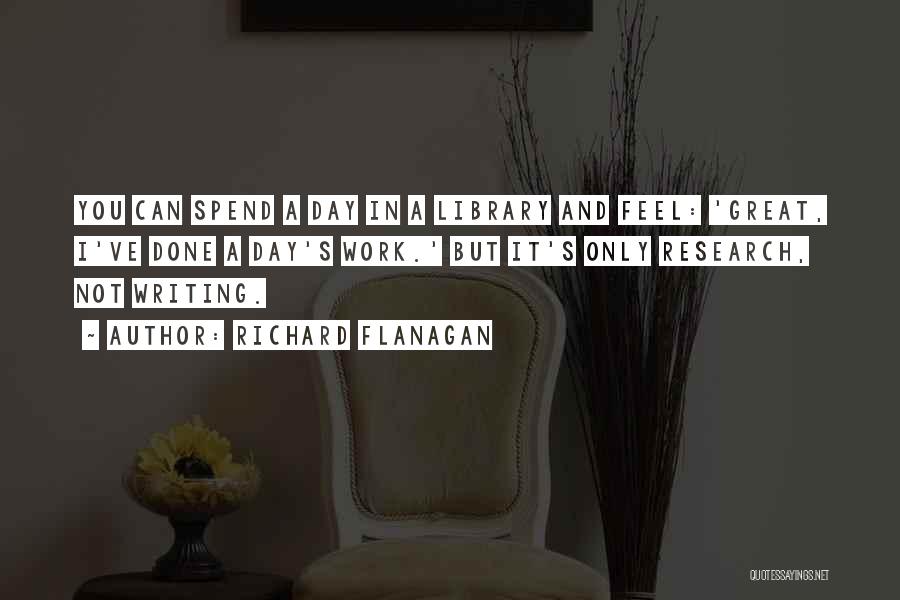 Richard Flanagan Quotes: You Can Spend A Day In A Library And Feel: 'great, I've Done A Day's Work.' But It's Only Research,