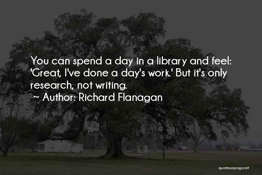 Richard Flanagan Quotes: You Can Spend A Day In A Library And Feel: 'great, I've Done A Day's Work.' But It's Only Research,