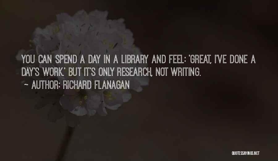 Richard Flanagan Quotes: You Can Spend A Day In A Library And Feel: 'great, I've Done A Day's Work.' But It's Only Research,