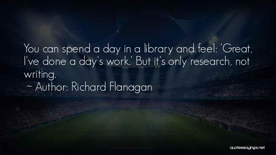 Richard Flanagan Quotes: You Can Spend A Day In A Library And Feel: 'great, I've Done A Day's Work.' But It's Only Research,