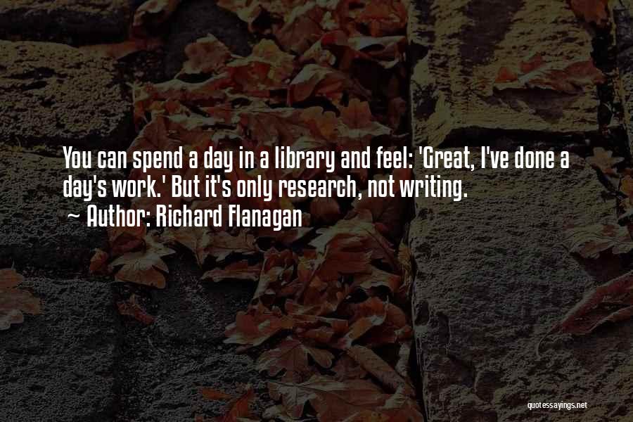 Richard Flanagan Quotes: You Can Spend A Day In A Library And Feel: 'great, I've Done A Day's Work.' But It's Only Research,