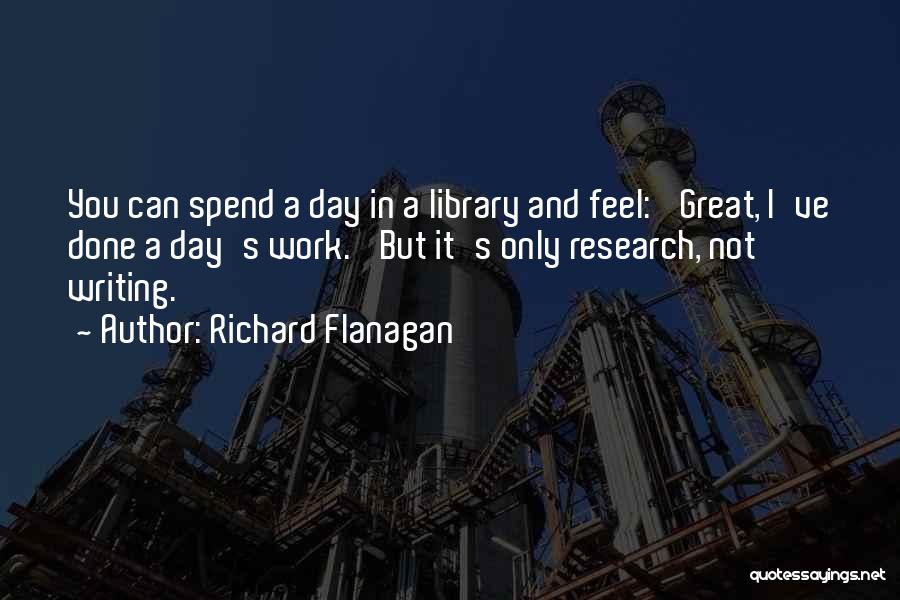 Richard Flanagan Quotes: You Can Spend A Day In A Library And Feel: 'great, I've Done A Day's Work.' But It's Only Research,