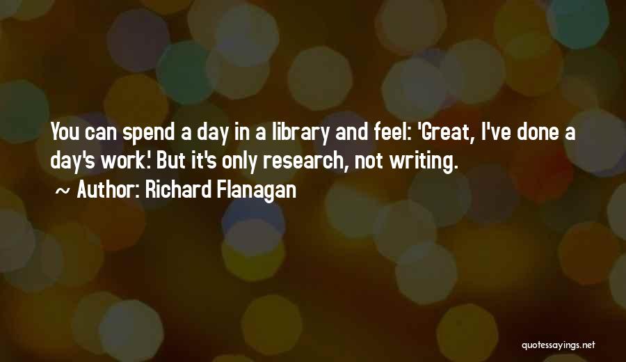 Richard Flanagan Quotes: You Can Spend A Day In A Library And Feel: 'great, I've Done A Day's Work.' But It's Only Research,