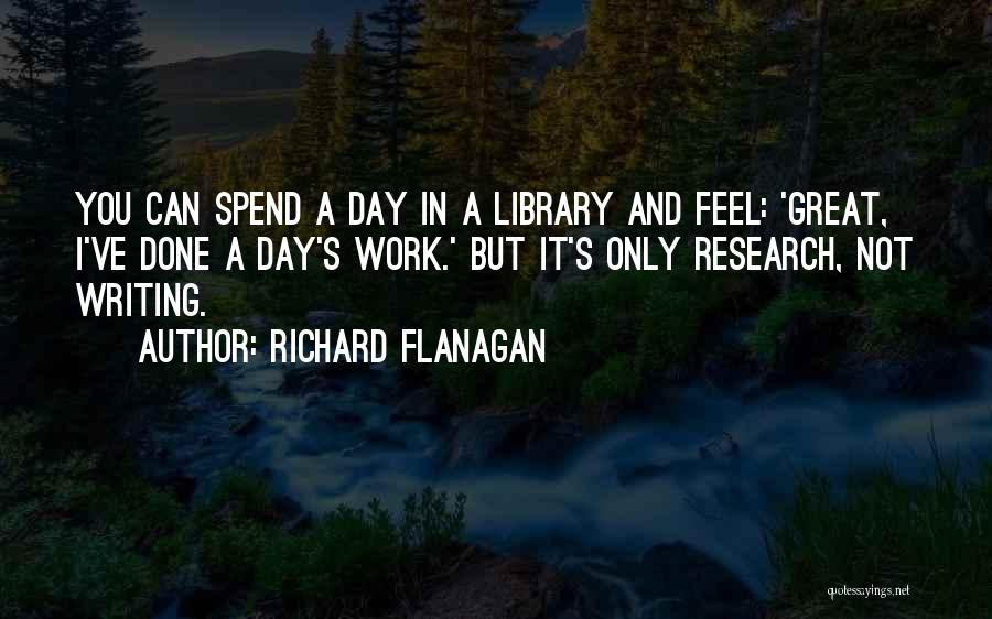 Richard Flanagan Quotes: You Can Spend A Day In A Library And Feel: 'great, I've Done A Day's Work.' But It's Only Research,