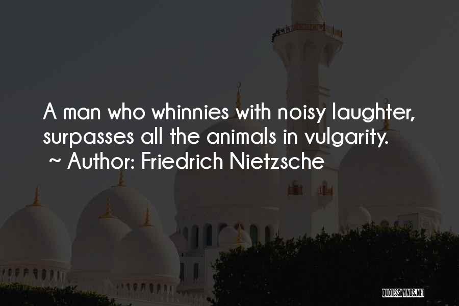 Friedrich Nietzsche Quotes: A Man Who Whinnies With Noisy Laughter, Surpasses All The Animals In Vulgarity.