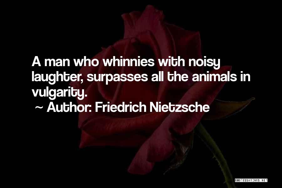 Friedrich Nietzsche Quotes: A Man Who Whinnies With Noisy Laughter, Surpasses All The Animals In Vulgarity.