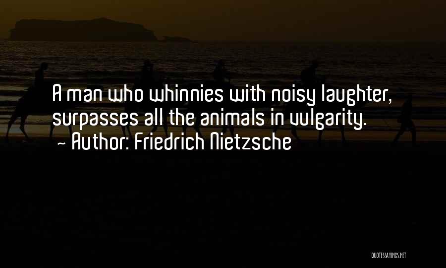 Friedrich Nietzsche Quotes: A Man Who Whinnies With Noisy Laughter, Surpasses All The Animals In Vulgarity.
