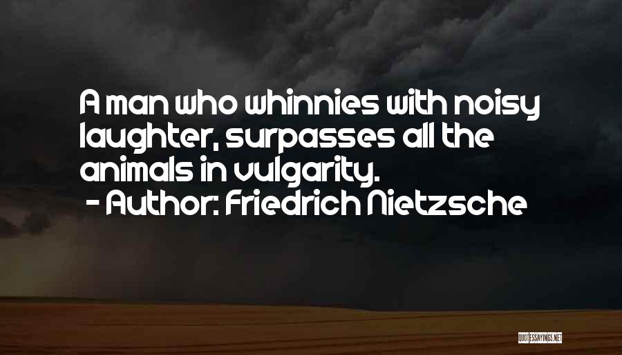 Friedrich Nietzsche Quotes: A Man Who Whinnies With Noisy Laughter, Surpasses All The Animals In Vulgarity.