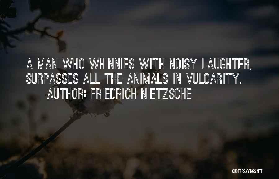Friedrich Nietzsche Quotes: A Man Who Whinnies With Noisy Laughter, Surpasses All The Animals In Vulgarity.