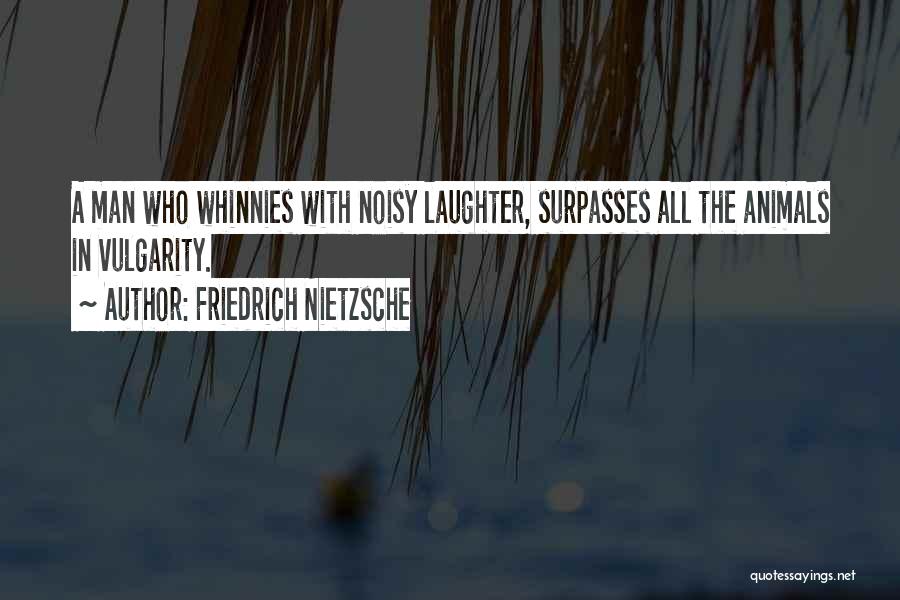 Friedrich Nietzsche Quotes: A Man Who Whinnies With Noisy Laughter, Surpasses All The Animals In Vulgarity.